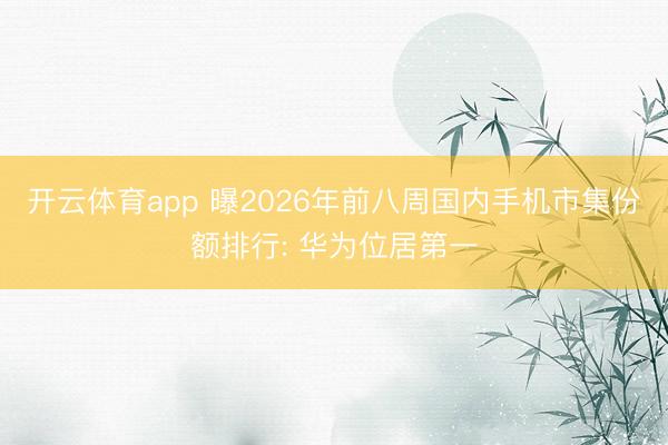 开云体育app 曝2026年前八周国内手机市集份额排行: 华为位居第一