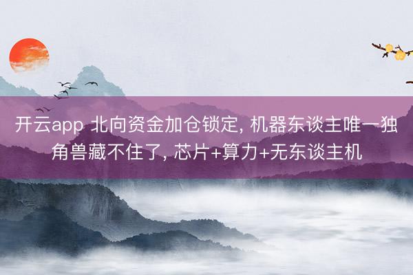 开云app 北向资金加仓锁定, 机器东谈主唯一独角兽藏不住了, 芯片+算力+无东谈主机