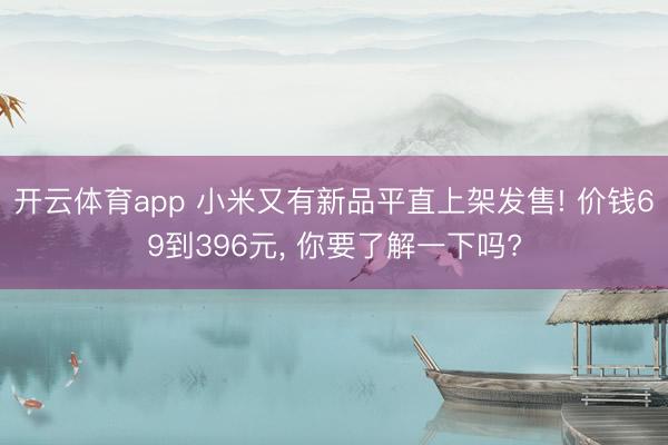 开云体育app 小米又有新品平直上架发售! 价钱69到396元, 你要了解一下吗?