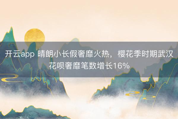 开云app 晴朗小长假奢靡火热，樱花季时期武汉花呗奢靡笔数增长16%