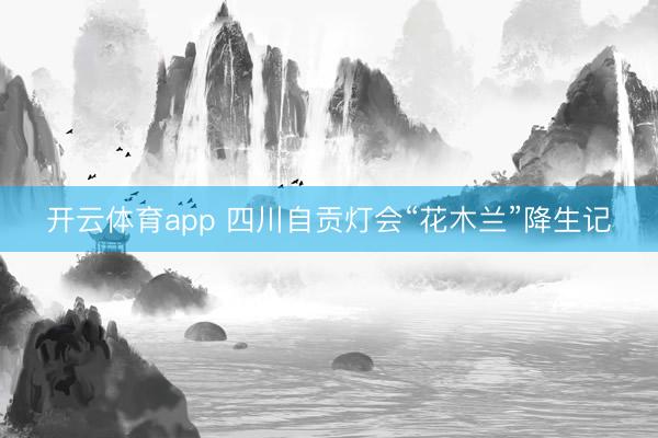 开云体育app 四川自贡灯会“花木兰”降生记
